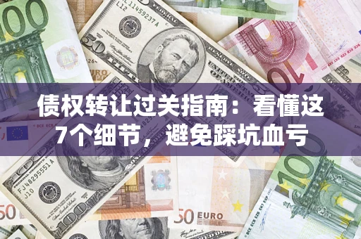 济南债权转让过关指南：看懂这7个细节，避免踩坑血亏