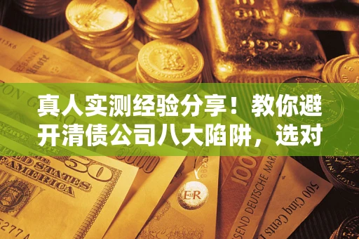 济南真人实测经验分享！教你避开清债公司八大陷阱，选对机构少走十年弯路