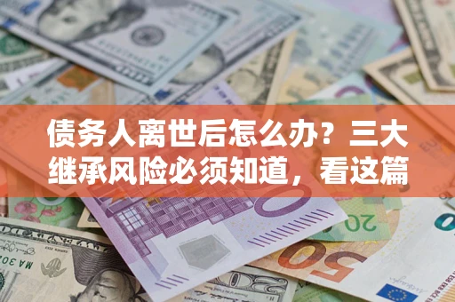 济南债务人离世后怎么办？三大继承风险必须知道，看这篇就够了