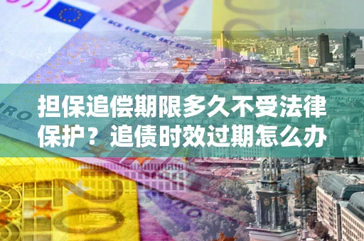 济南担保追偿期限多久不受法律保护？追债时效过期怎么办？