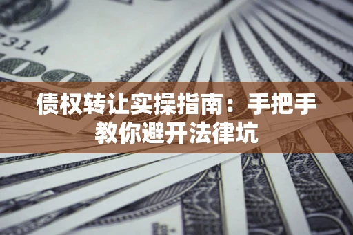济南债权转让实操指南：手把手教你避开法律坑