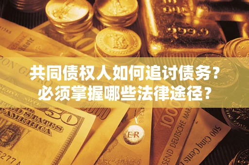 济南共同债权人如何追讨债务？必须掌握哪些法律途径？
