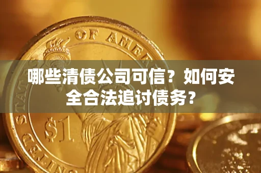 济南哪些清债公司可信？如何安全合法追讨债务？
