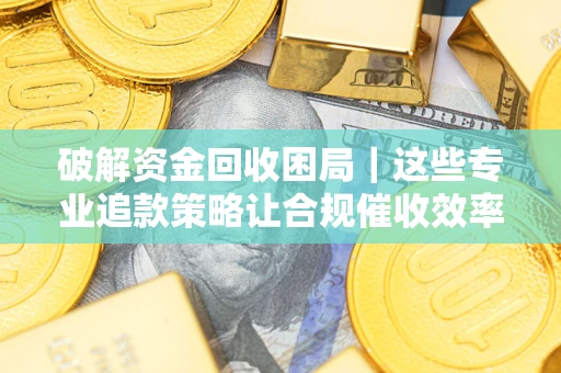 济南破解资金回收困局｜这些专业追款策略让合规催收效率翻倍