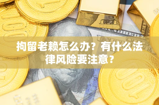 济南拘留老赖怎么办？有什么法律风险要注意？