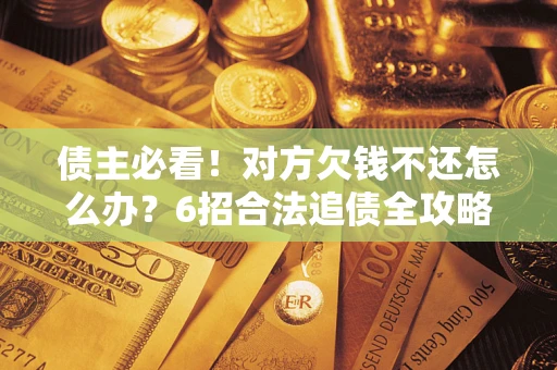 济南债主必看！对方欠钱不还怎么办？6招合法追债全攻略