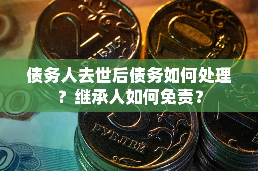 济南债务人去世后债务如何处理？继承人如何免责？