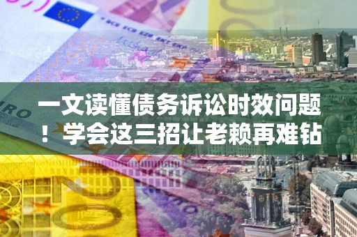 济南一文读懂债务诉讼时效问题！学会这三招让老赖再难钻空子