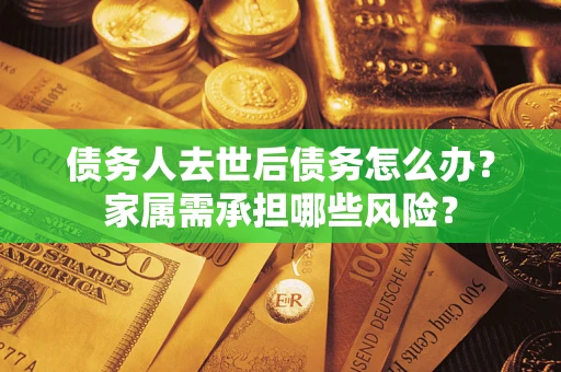 济南债务人去世后债务怎么办？家属需承担哪些风险？