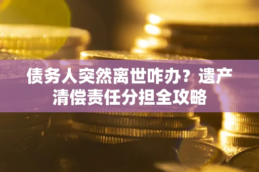 济南债务人突然离世咋办？遗产清偿责任分担全攻略