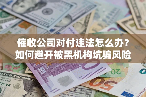 济南催收公司对付违法怎么办？如何避开被黑机构坑骗风险