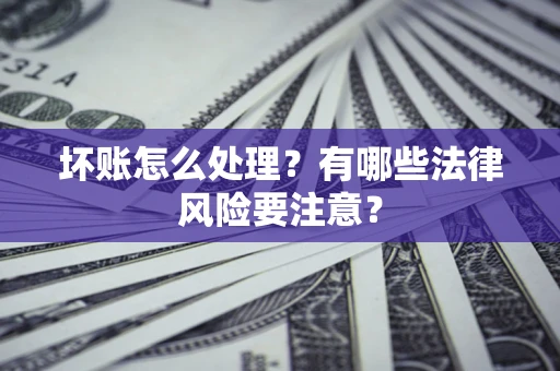 济南坏账怎么处理？有哪些法律风险要注意？
