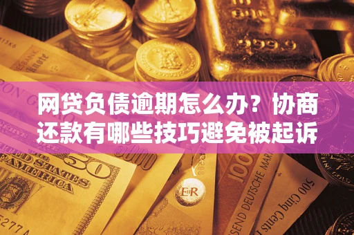 济南网贷负债逾期怎么办？协商还款有哪些技巧避免被起诉？
