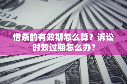 济南借条的有效期怎么算？诉讼时效过期怎么办？
