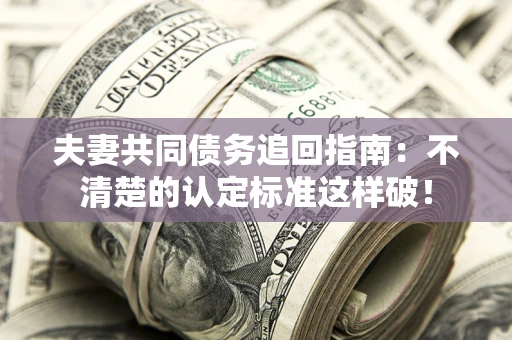 济南夫妻共同债务追回指南：不清楚的认定标准这样破！