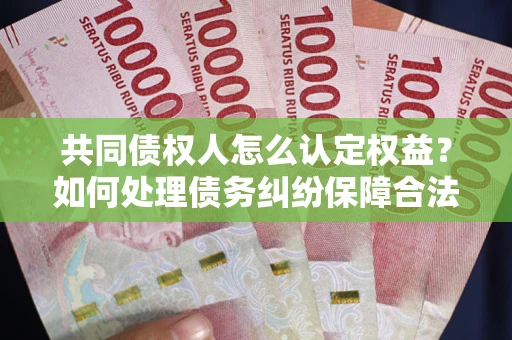济南共同债权人怎么认定权益？如何处理债务纠纷保障合法权益？