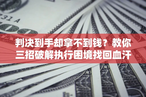 济南判决到手却拿不到钱？教你三招破解执行困境找回血汗钱