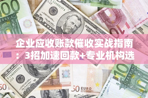 济南企业应收账款催收实战指南：3招加速回款+专业机构选择避坑