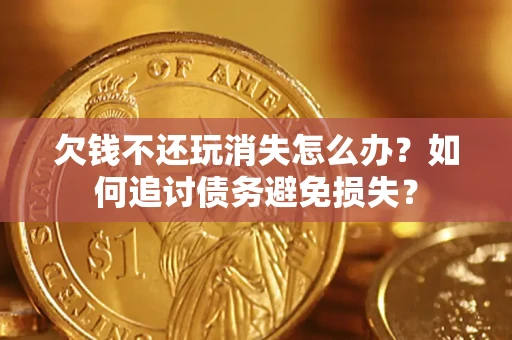济南欠钱不还玩消失怎么办？如何追讨债务避免损失？