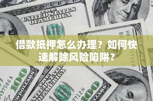 济南借款抵押怎么办理？如何快速解除风险陷阱？