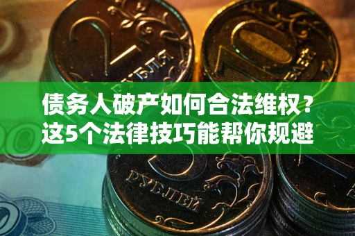 济南债务人破产如何合法维权？这5个法律技巧能帮你规避风险