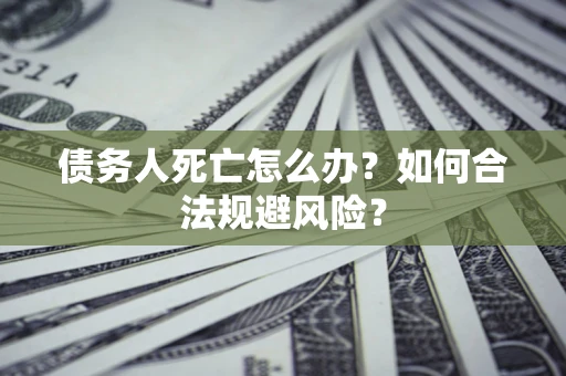 济南债务人死亡怎么办？如何合法规避风险？