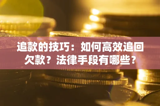 济南追款的技巧：如何高效追回欠款？法律手段有哪些？