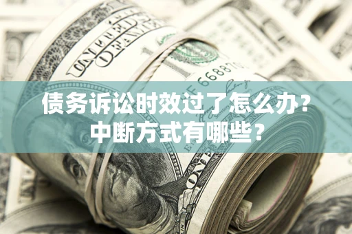 济南债务诉讼时效过了怎么办？中断方式有哪些？
