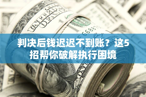 济南判决后钱迟迟不到账？这5招帮你破解执行困境
