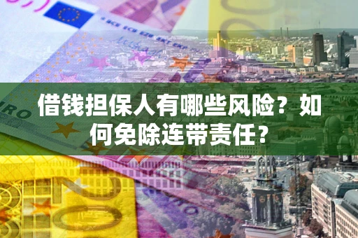 济南借钱担保人有哪些风险？如何免除连带责任？
