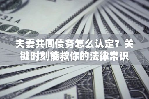 济南夫妻共同债务怎么认定？关键时刻能救你的法律常识