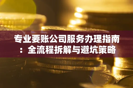 济南专业要账公司服务办理指南：全流程拆解与避坑策略