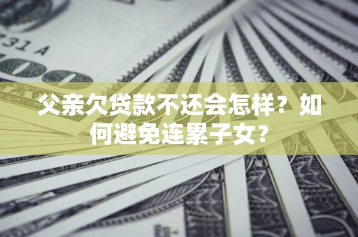 济南父亲欠贷款不还会怎样？如何避免连累子女？
