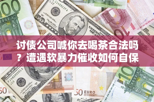 济南讨债公司喊你去喝茶合法吗？遭遇软暴力催收如何自保？