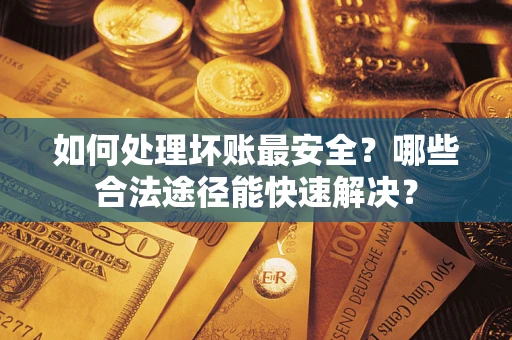 济南如何处理坏账最安全？哪些合法途径能快速解决？
