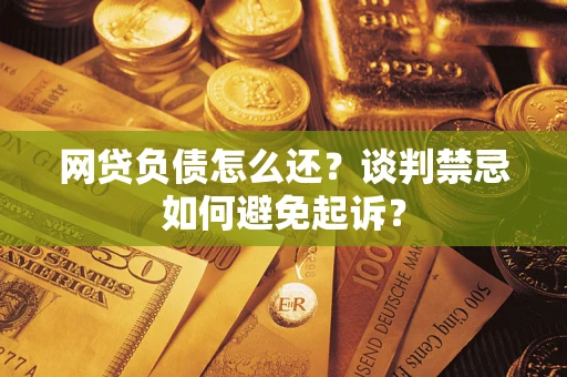 济南网贷负债怎么还？谈判禁忌如何避免起诉？