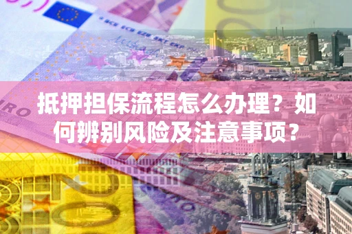 济南抵押担保流程怎么办理？如何辨别风险及注意事项？