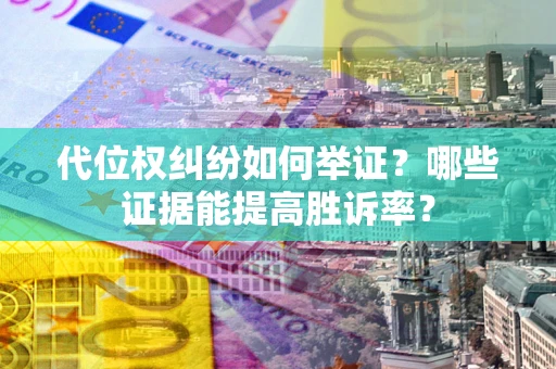 济南代位权纠纷如何举证？哪些证据能提高胜诉率？