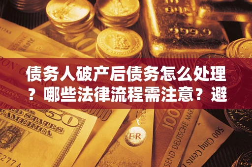 济南债务人破产后债务怎么处理？哪些法律流程需注意？避免踩坑指南