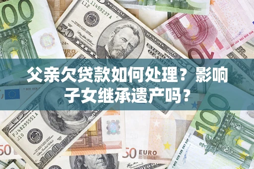 济南父亲欠贷款如何处理？影响子女继承遗产吗？