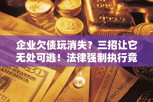 济南企业欠债玩消失？三招让它无处可逃！法律强制执行竟比讨债公司还狠？