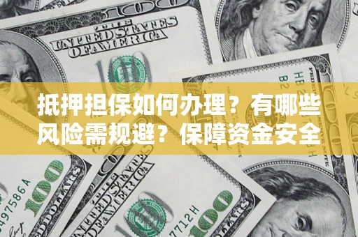 济南抵押担保如何办理？有哪些风险需规避？保障资金安全