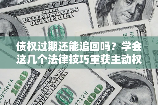 济南债权过期还能追回吗？学会这几个法律技巧重获主动权