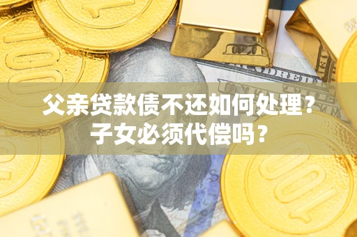 济南父亲贷款债不还如何处理？子女必须代偿吗？