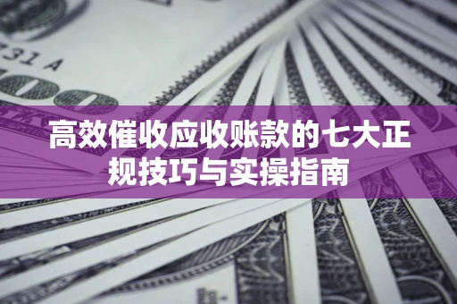 济南高效催收应收账款的七大正规技巧与实操指南