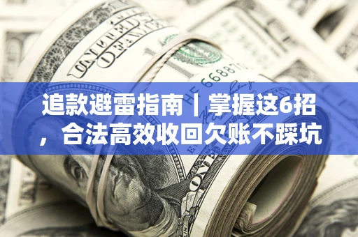 济南追款避雷指南｜掌握这6招，合法高效收回欠账不踩坑