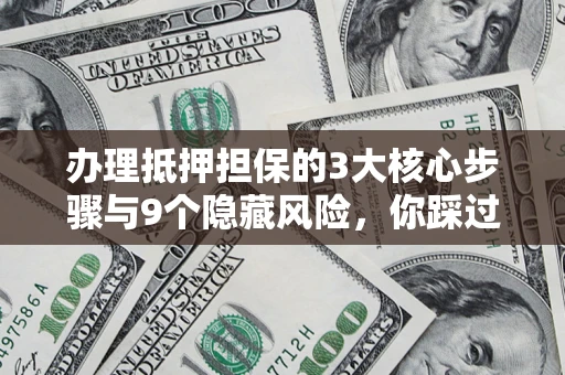 济南办理抵押担保的3大核心步骤与9个隐藏风险，你踩过哪个坑？