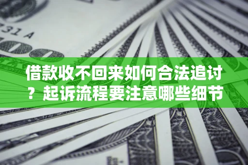 济南借款收不回来如何合法追讨？起诉流程要注意哪些细节？