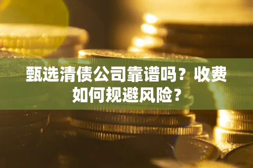 济南甄选清债公司靠谱吗？收费如何规避风险？