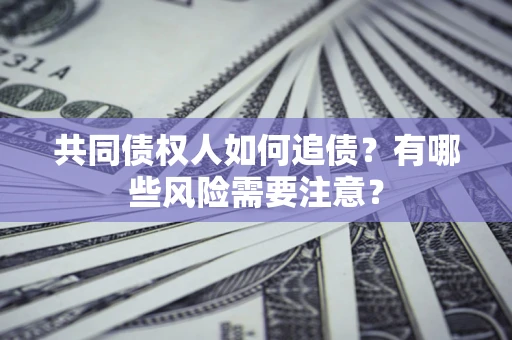 济南共同债权人如何追债？有哪些风险需要注意？